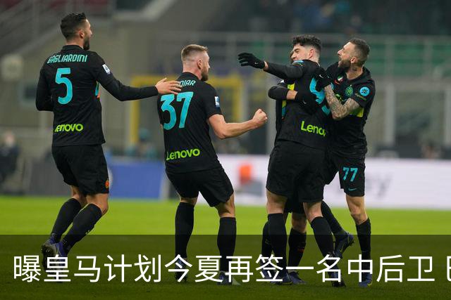 曝皇马计划今夏再签一名中后卫 巴斯托尼是潜在人选